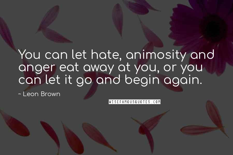 Leon Brown Quotes: You can let hate, animosity and anger eat away at you, or you can let it go and begin again.