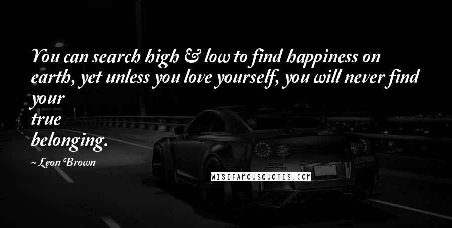 Leon Brown Quotes: You can search high & low to find happiness on earth, yet unless you love yourself, you will never find your true belonging.