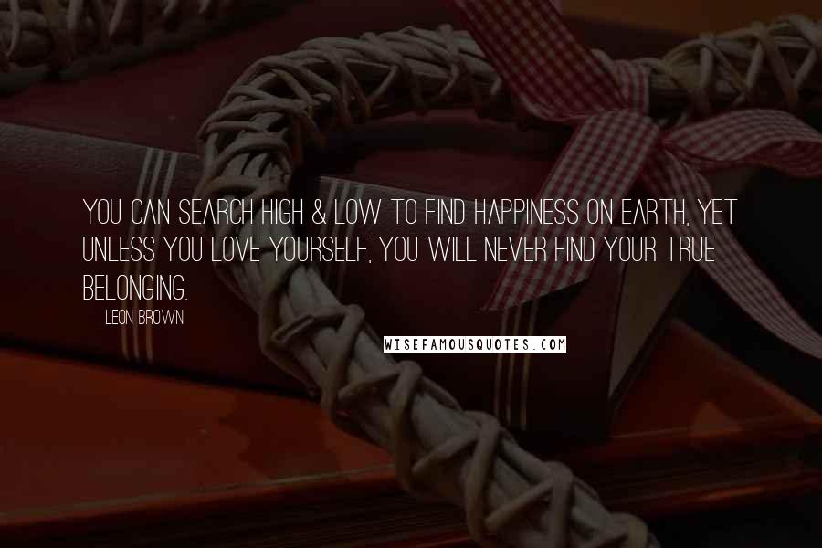 Leon Brown Quotes: You can search high & low to find happiness on earth, yet unless you love yourself, you will never find your true belonging.