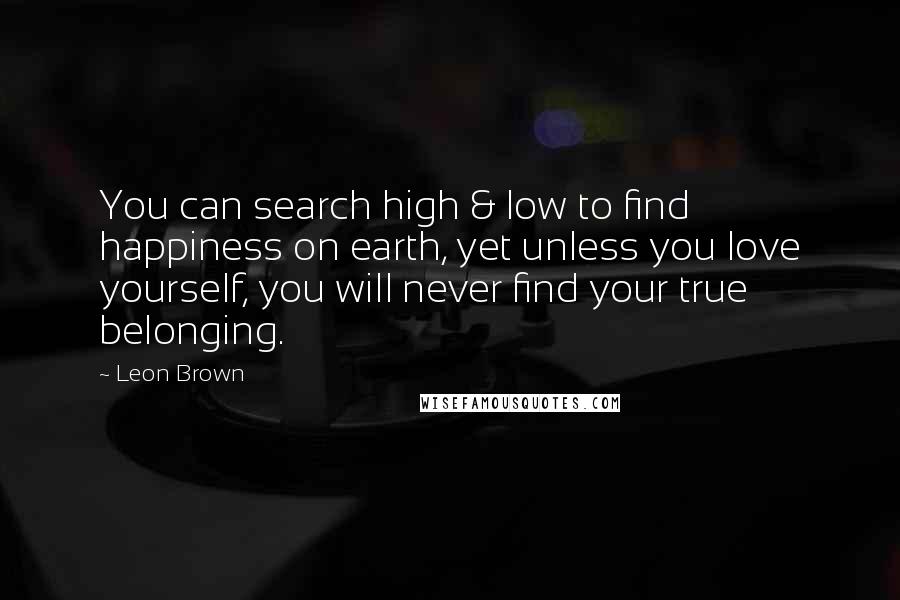 Leon Brown Quotes: You can search high & low to find happiness on earth, yet unless you love yourself, you will never find your true belonging.