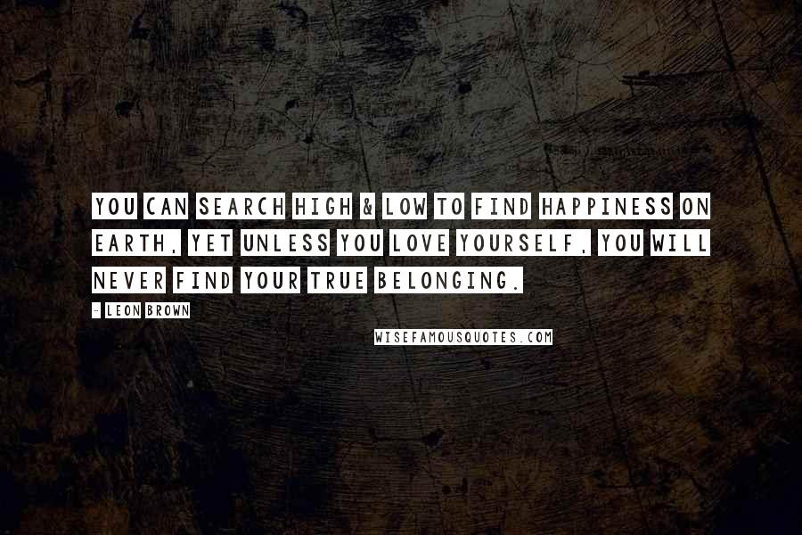 Leon Brown Quotes: You can search high & low to find happiness on earth, yet unless you love yourself, you will never find your true belonging.