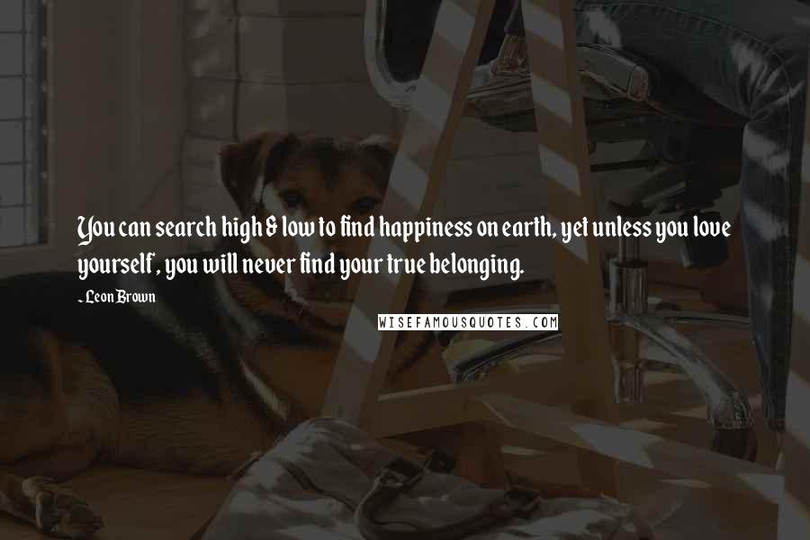 Leon Brown Quotes: You can search high & low to find happiness on earth, yet unless you love yourself, you will never find your true belonging.