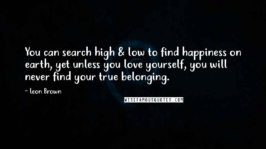 Leon Brown Quotes: You can search high & low to find happiness on earth, yet unless you love yourself, you will never find your true belonging.