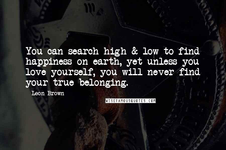 Leon Brown Quotes: You can search high & low to find happiness on earth, yet unless you love yourself, you will never find your true belonging.