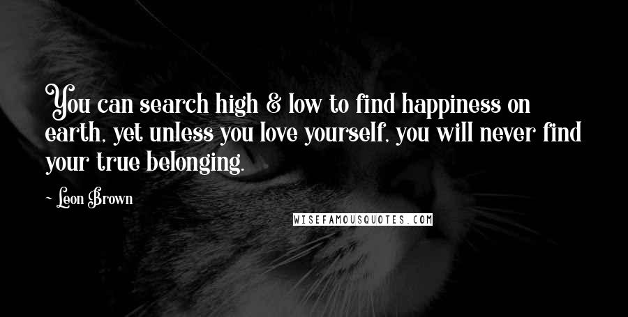 Leon Brown Quotes: You can search high & low to find happiness on earth, yet unless you love yourself, you will never find your true belonging.