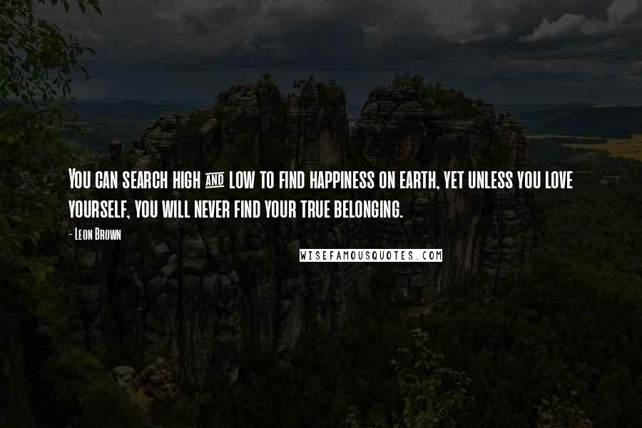 Leon Brown Quotes: You can search high & low to find happiness on earth, yet unless you love yourself, you will never find your true belonging.