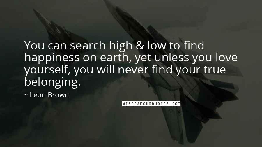 Leon Brown Quotes: You can search high & low to find happiness on earth, yet unless you love yourself, you will never find your true belonging.