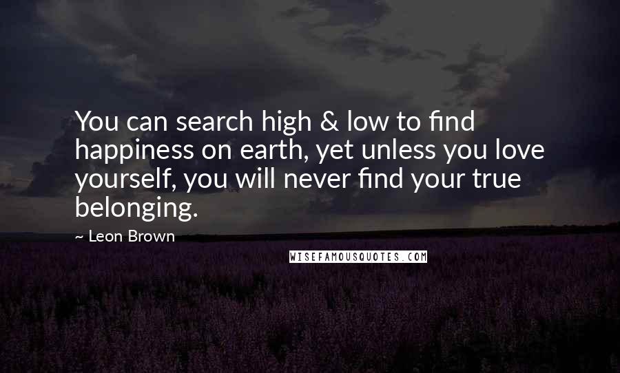 Leon Brown Quotes: You can search high & low to find happiness on earth, yet unless you love yourself, you will never find your true belonging.