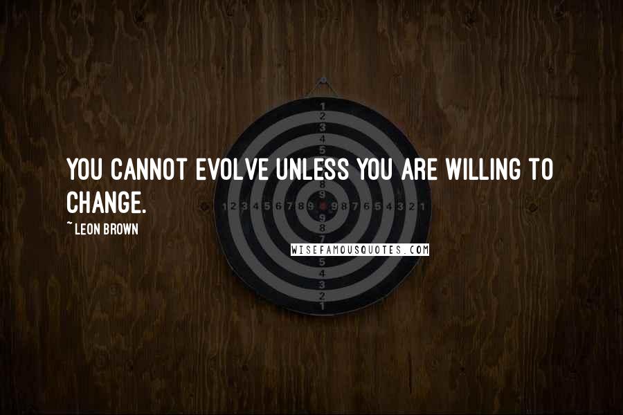 Leon Brown Quotes: You cannot evolve unless you are willing to change.