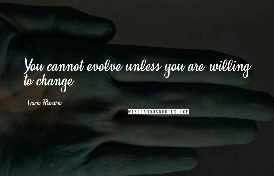 Leon Brown Quotes: You cannot evolve unless you are willing to change.