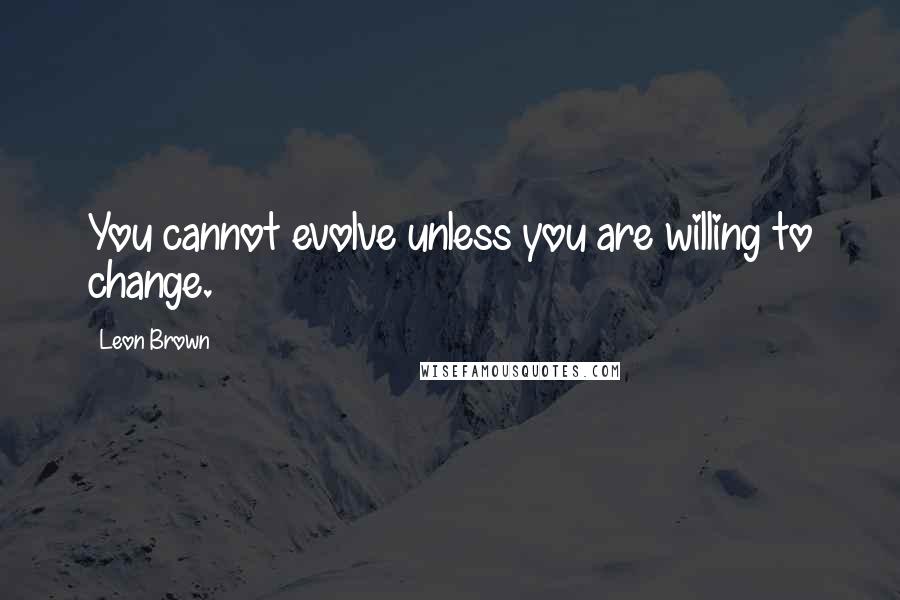 Leon Brown Quotes: You cannot evolve unless you are willing to change.
