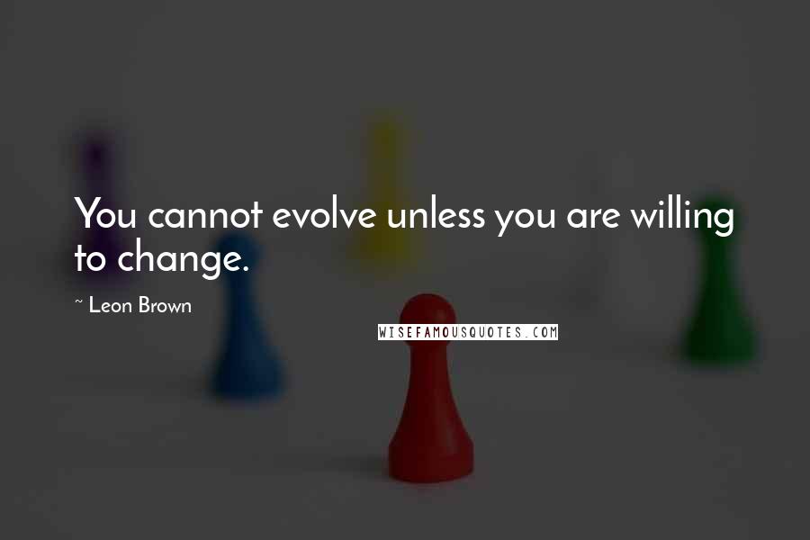 Leon Brown Quotes: You cannot evolve unless you are willing to change.