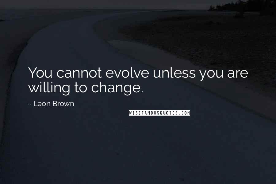Leon Brown Quotes: You cannot evolve unless you are willing to change.