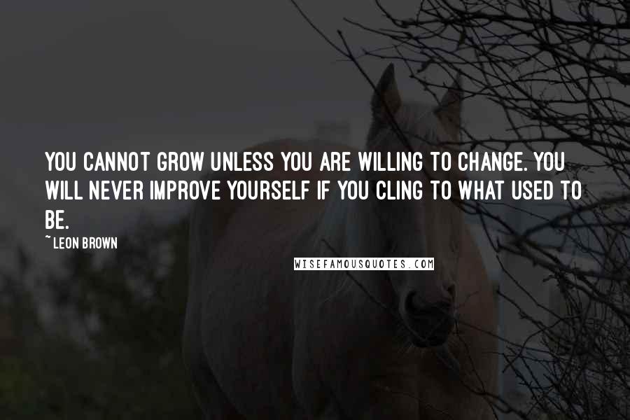 Leon Brown Quotes: You cannot grow unless you are willing to change. You will never improve yourself if you cling to what used to be.