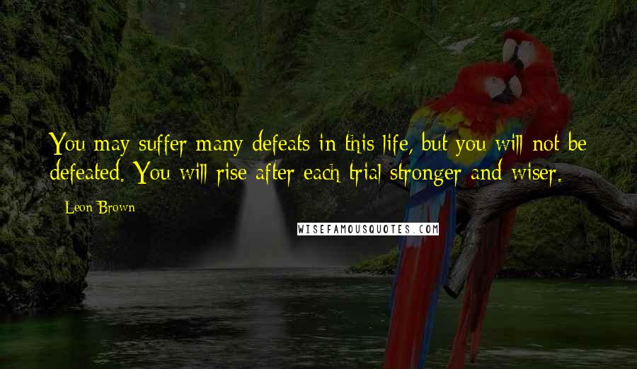 Leon Brown Quotes: You may suffer many defeats in this life, but you will not be defeated. You will rise after each trial stronger and wiser.