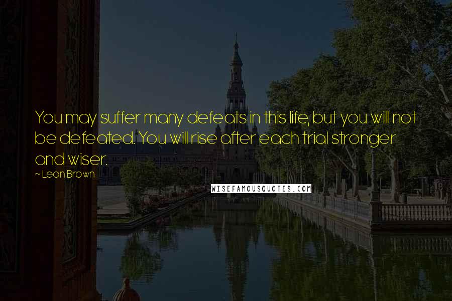 Leon Brown Quotes: You may suffer many defeats in this life, but you will not be defeated. You will rise after each trial stronger and wiser.