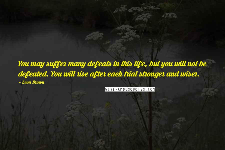 Leon Brown Quotes: You may suffer many defeats in this life, but you will not be defeated. You will rise after each trial stronger and wiser.