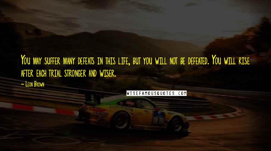 Leon Brown Quotes: You may suffer many defeats in this life, but you will not be defeated. You will rise after each trial stronger and wiser.