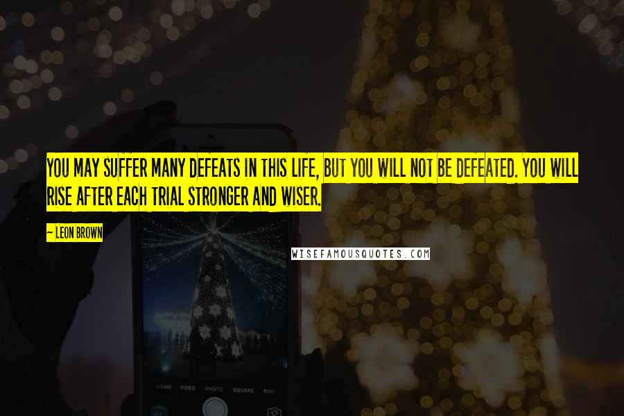 Leon Brown Quotes: You may suffer many defeats in this life, but you will not be defeated. You will rise after each trial stronger and wiser.