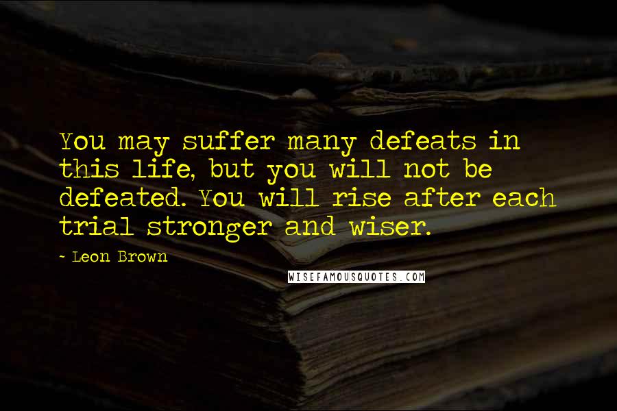 Leon Brown Quotes: You may suffer many defeats in this life, but you will not be defeated. You will rise after each trial stronger and wiser.