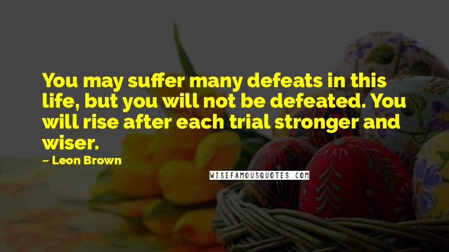 Leon Brown Quotes: You may suffer many defeats in this life, but you will not be defeated. You will rise after each trial stronger and wiser.