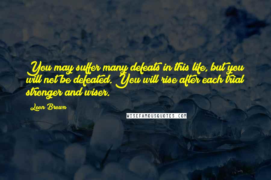 Leon Brown Quotes: You may suffer many defeats in this life, but you will not be defeated. You will rise after each trial stronger and wiser.