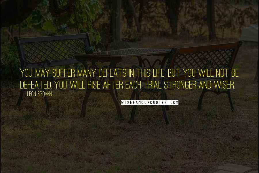 Leon Brown Quotes: You may suffer many defeats in this life, but you will not be defeated. You will rise after each trial stronger and wiser.