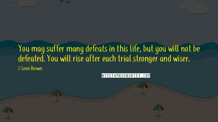 Leon Brown Quotes: You may suffer many defeats in this life, but you will not be defeated. You will rise after each trial stronger and wiser.