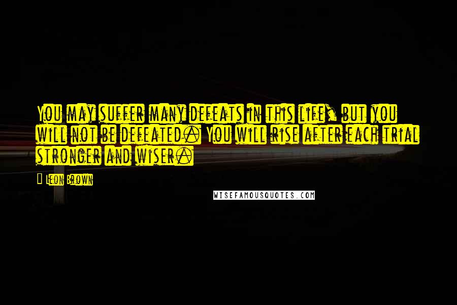 Leon Brown Quotes: You may suffer many defeats in this life, but you will not be defeated. You will rise after each trial stronger and wiser.