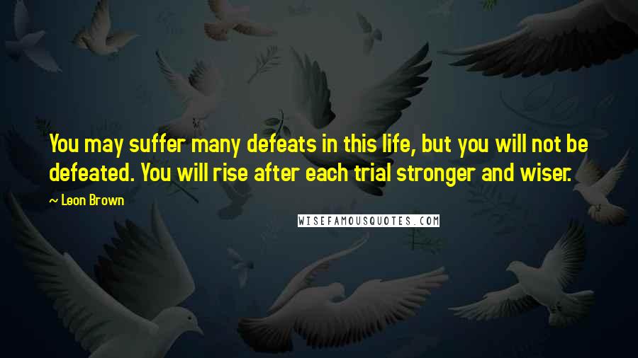 Leon Brown Quotes: You may suffer many defeats in this life, but you will not be defeated. You will rise after each trial stronger and wiser.