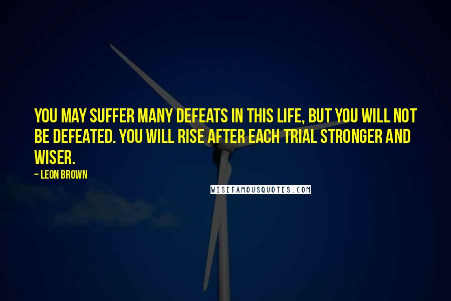 Leon Brown Quotes: You may suffer many defeats in this life, but you will not be defeated. You will rise after each trial stronger and wiser.