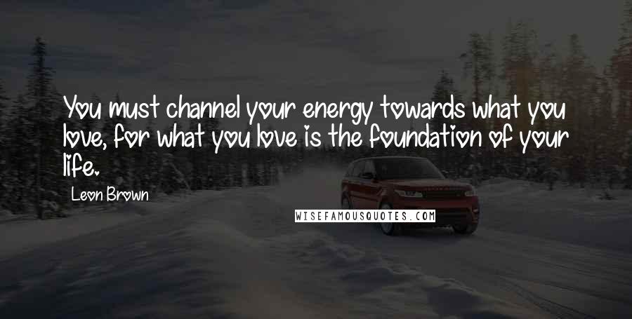 Leon Brown Quotes: You must channel your energy towards what you love, for what you love is the foundation of your life.