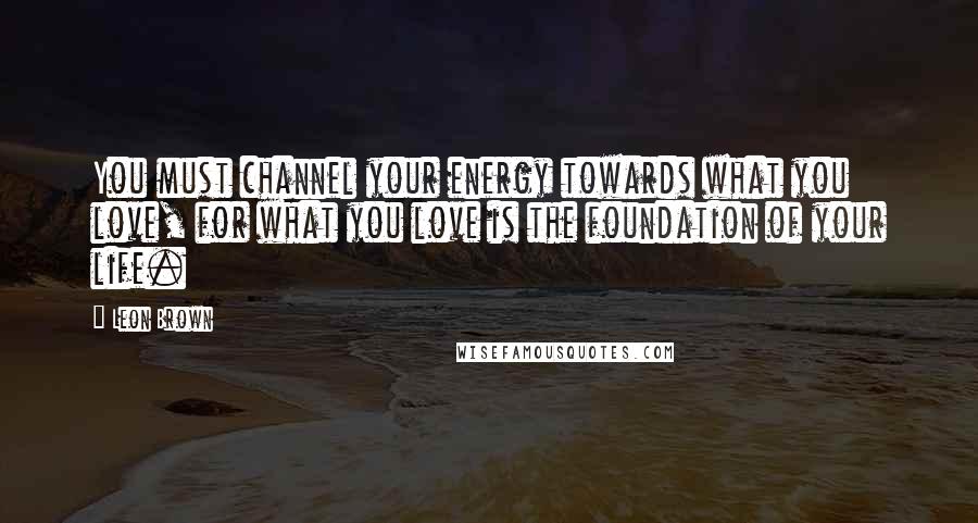 Leon Brown Quotes: You must channel your energy towards what you love, for what you love is the foundation of your life.