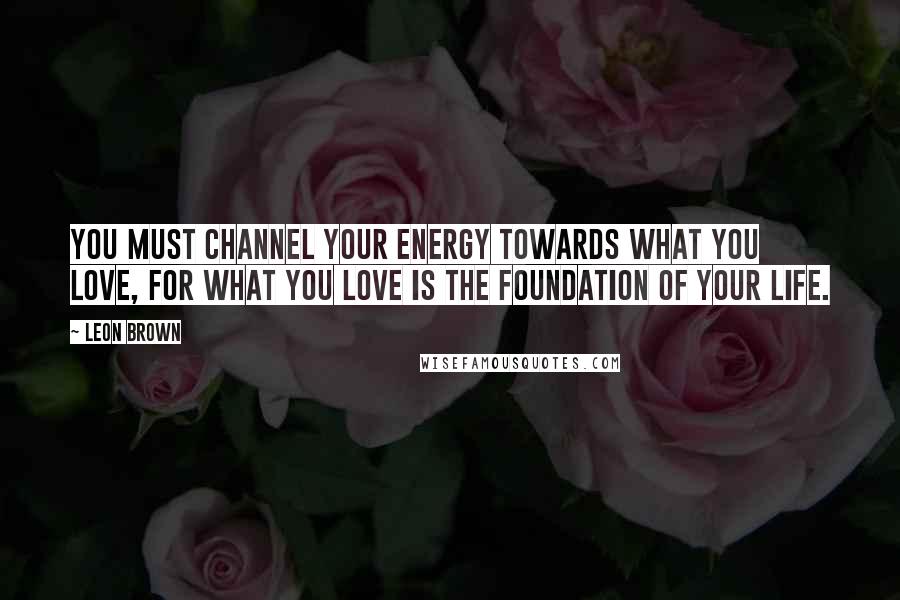 Leon Brown Quotes: You must channel your energy towards what you love, for what you love is the foundation of your life.