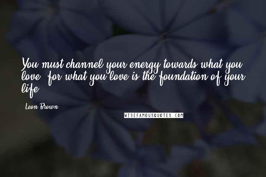 Leon Brown Quotes: You must channel your energy towards what you love, for what you love is the foundation of your life.