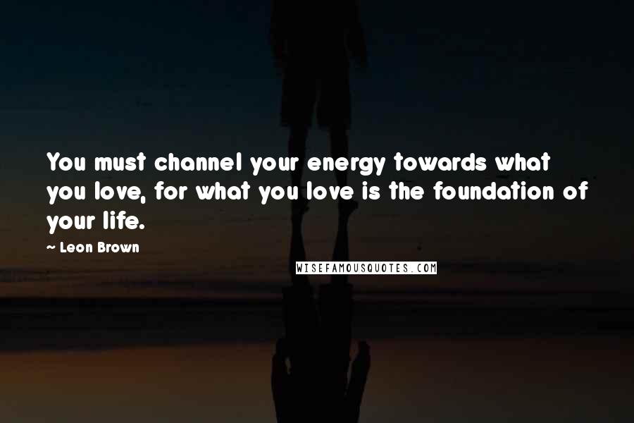 Leon Brown Quotes: You must channel your energy towards what you love, for what you love is the foundation of your life.