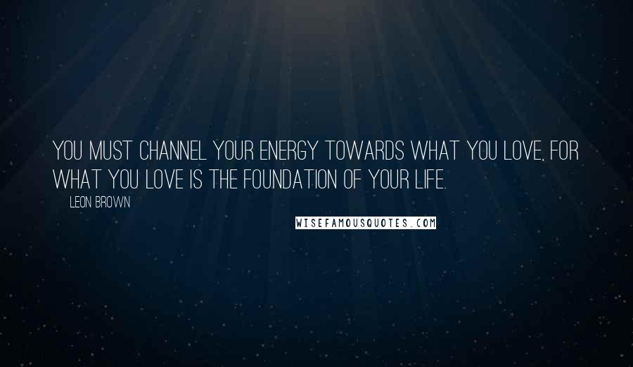 Leon Brown Quotes: You must channel your energy towards what you love, for what you love is the foundation of your life.