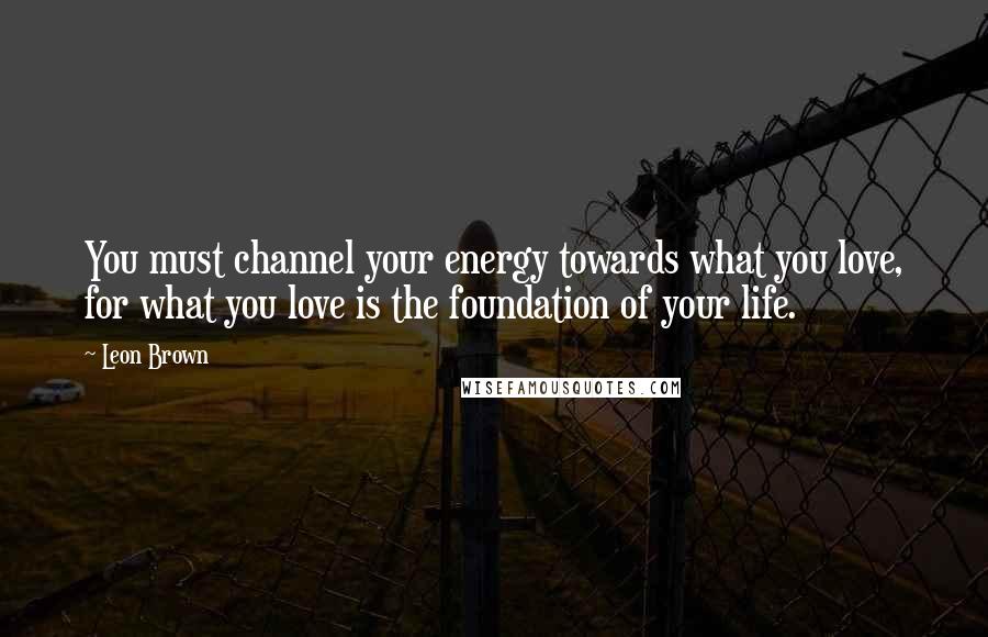 Leon Brown Quotes: You must channel your energy towards what you love, for what you love is the foundation of your life.