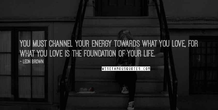 Leon Brown Quotes: You must channel your energy towards what you love, for what you love is the foundation of your life.