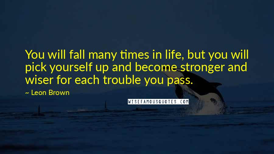 Leon Brown Quotes: You will fall many times in life, but you will pick yourself up and become stronger and wiser for each trouble you pass.