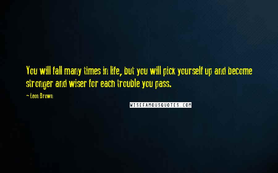 Leon Brown Quotes: You will fall many times in life, but you will pick yourself up and become stronger and wiser for each trouble you pass.
