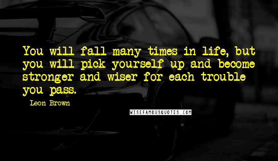 Leon Brown Quotes: You will fall many times in life, but you will pick yourself up and become stronger and wiser for each trouble you pass.