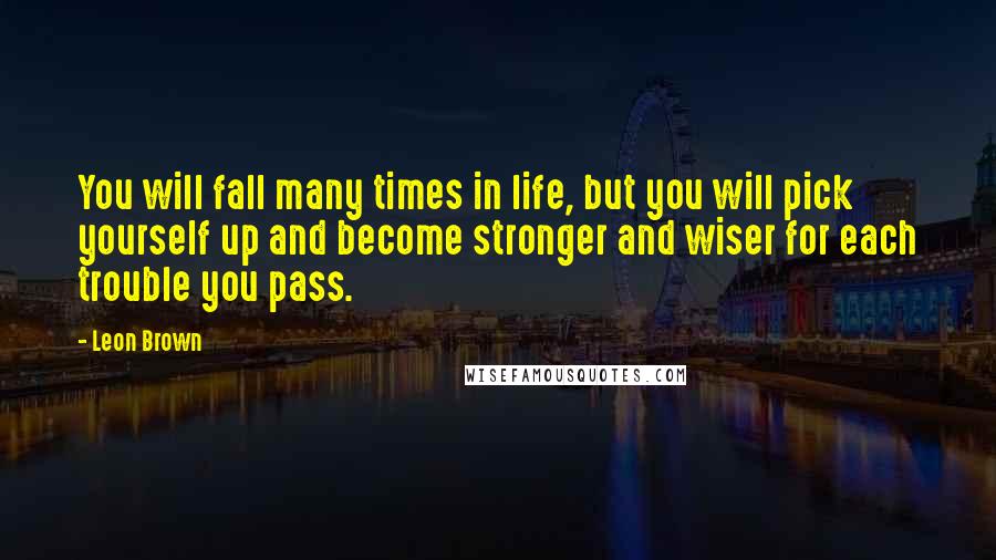 Leon Brown Quotes: You will fall many times in life, but you will pick yourself up and become stronger and wiser for each trouble you pass.