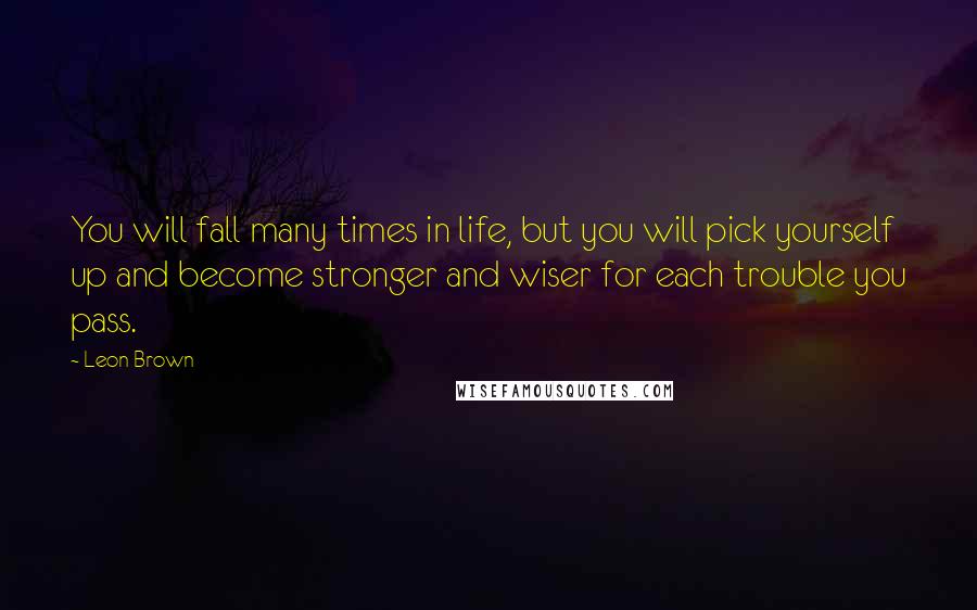 Leon Brown Quotes: You will fall many times in life, but you will pick yourself up and become stronger and wiser for each trouble you pass.