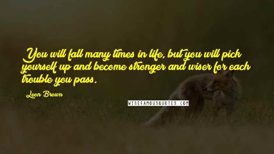 Leon Brown Quotes: You will fall many times in life, but you will pick yourself up and become stronger and wiser for each trouble you pass.