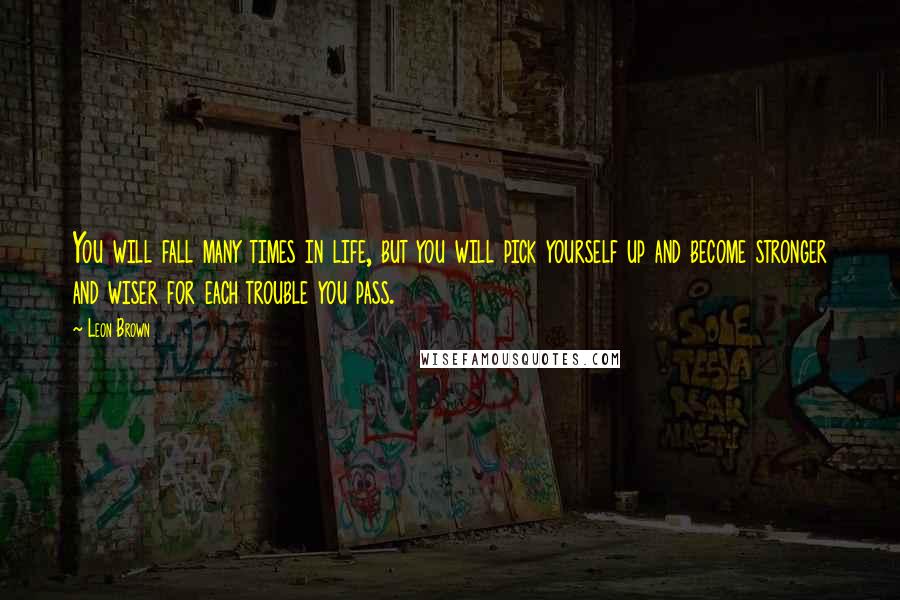 Leon Brown Quotes: You will fall many times in life, but you will pick yourself up and become stronger and wiser for each trouble you pass.