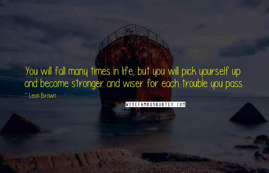 Leon Brown Quotes: You will fall many times in life, but you will pick yourself up and become stronger and wiser for each trouble you pass.