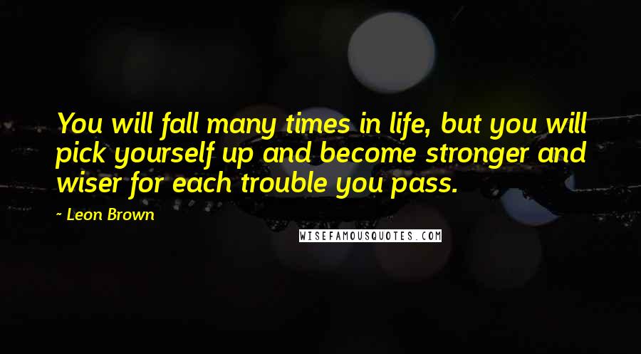 Leon Brown Quotes: You will fall many times in life, but you will pick yourself up and become stronger and wiser for each trouble you pass.