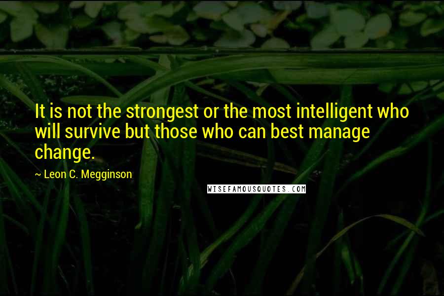 Leon C. Megginson Quotes: It is not the strongest or the most intelligent who will survive but those who can best manage change.