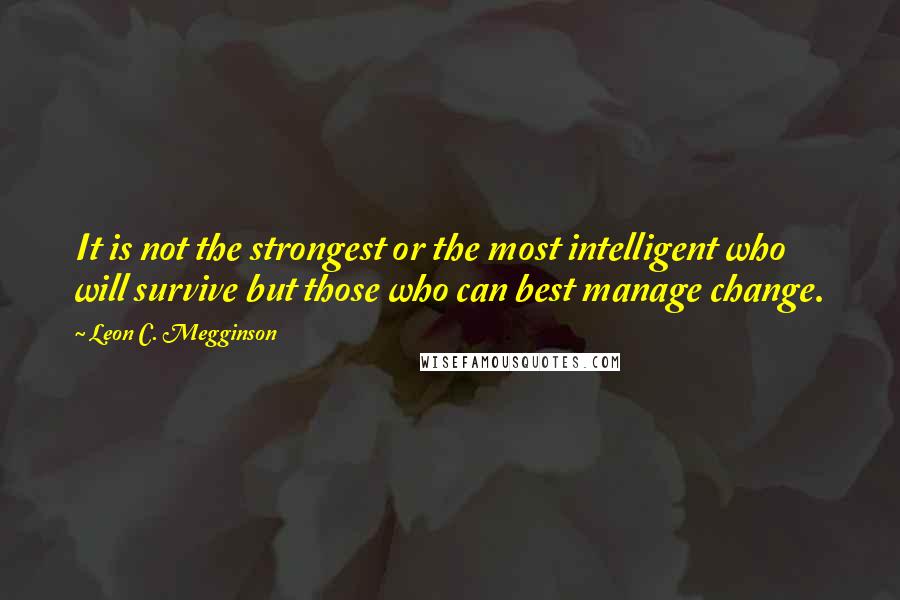 Leon C. Megginson Quotes: It is not the strongest or the most intelligent who will survive but those who can best manage change.